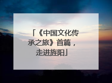 《中国文化传承之旅》首篇，走进旌阳