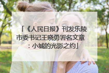 《人民日报》刊发乐陵市委书记王晓勇署名文章：小城的光影之约
