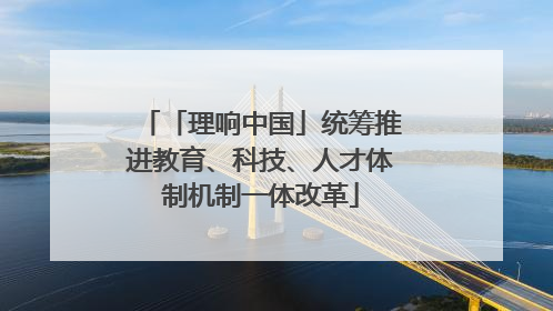 「理响中国」统筹推进教育、科技、人才体制机制一体改革