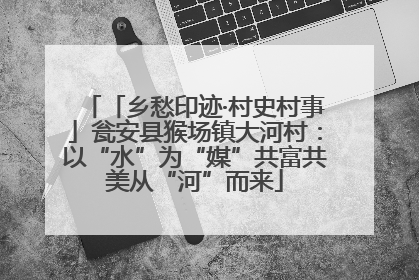 「乡愁印迹·村史村事」瓮安县猴场镇大河村：以“水”为“媒”共富共美从“河”而来
