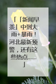 「新闻早茶」中到大雨+暴雨！河北最新预警，还有这些热点……