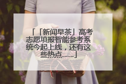 「新闻早茶」高考志愿填报智能参考系统今起上线，还有这些热点……