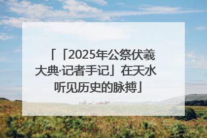 「2025年公祭伏羲大典·记者手记」在天水 听见历史的脉搏
