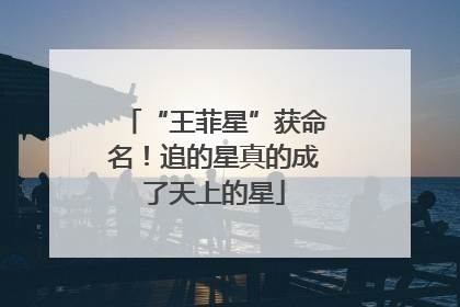 “王菲星”获命名！追的星真的成了天上的星
