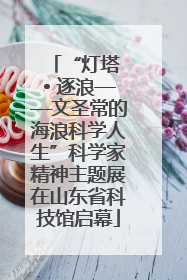 “灯塔 • 逐浪——文圣常的海浪科学人生”科学家精神主题展在山东省科技馆启幕
