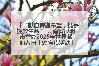 “献血传递希望，携手挽救生命 ”云南省昆明市举办2025年世界献血者日主题宣传活动