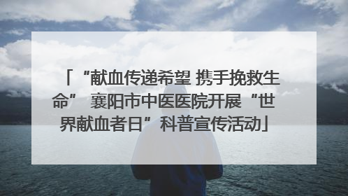 “献血传递希望 携手挽救生命” 襄阳市中医医院开展“世界献血者日”科普宣传活动