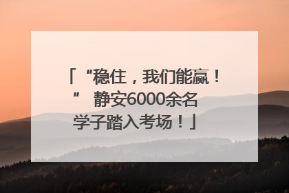 “稳住，我们能赢！” 静安6000余名学子踏入考场！