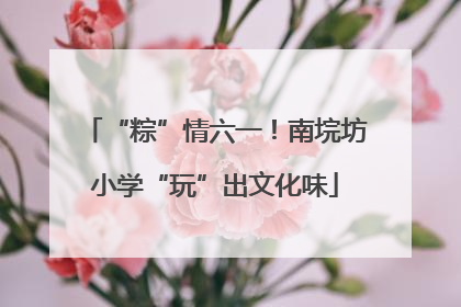 “粽”情六一！南垸坊小学“玩”出文化味