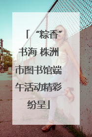 “粽香”书海 株洲市图书馆端午活动精彩纷呈