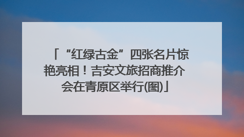 “红绿古金”四张名片惊艳亮相！吉安文旅招商推介会在青原区举行(图)