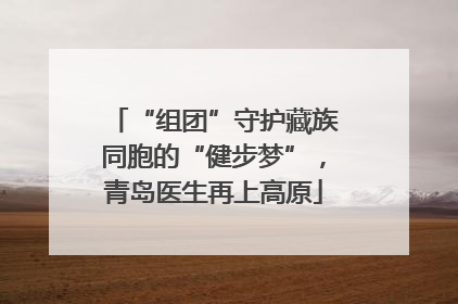 “组团”守护藏族同胞的“健步梦”，青岛医生再上高原