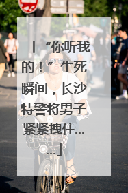 “你听我的！”生死瞬间，长沙特警将男子紧紧拽住……