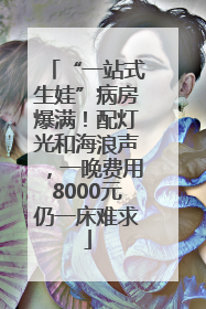“一站式生娃”病房爆满！配灯光和海浪声，一晚费用8000元仍一床难求