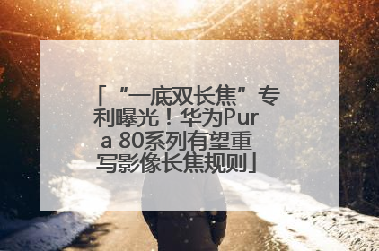 “一底双长焦”专利曝光！华为Pura 80系列有望重写影像长焦规则