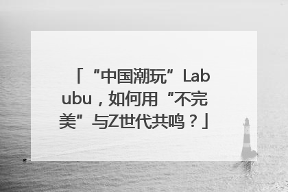 “中国潮玩”Labubu，如何用“不完美”与Z世代共鸣？