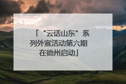 “云话山东”系列外宣活动第六期在德州启动
