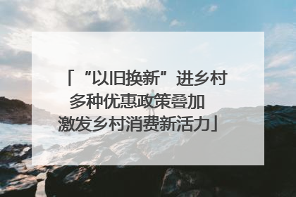 “以旧换新”进乡村 多种优惠政策叠加 激发乡村消费新活力