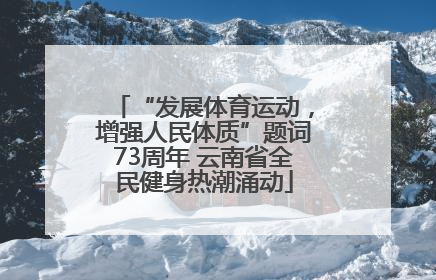 “发展体育运动，增强人民体质”题词73周年 云南省全民健身热潮涌动