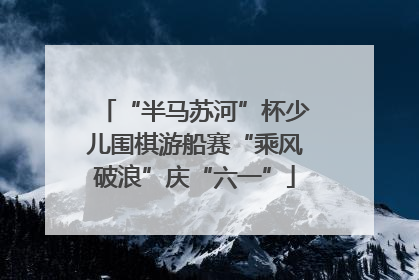 “半马苏河”杯少儿围棋游船赛“乘风破浪”庆“六一”