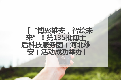 “博聚雄安，智绘未来”！第135批博士后科技服务团（河北雄安）活动成功举办