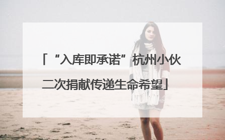 “入库即承诺”杭州小伙二次捐献传递生命希望
