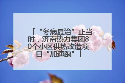 “冬病夏治”正当时，济南热力集团80个小区供热改造项目“加速跑”