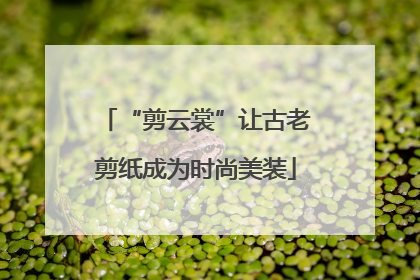 “剪云裳”让古老剪纸成为时尚美装