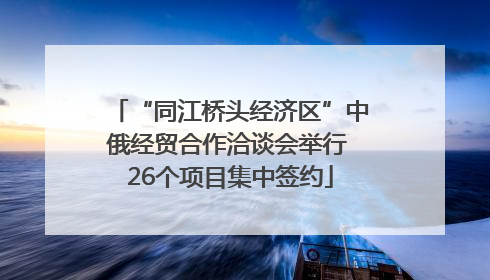 “同江桥头经济区”中俄经贸合作洽谈会举行 26个项目集中签约