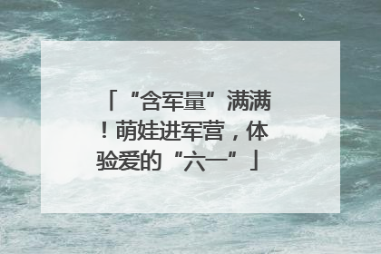 “含军量”满满！萌娃进军营，体验爱的“六一”