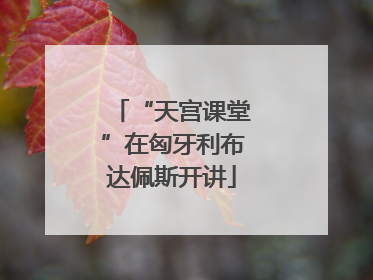“天宫课堂”在匈牙利布达佩斯开讲