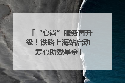 “心尚”服务再升级！铁路上海站启动爱心助残基金