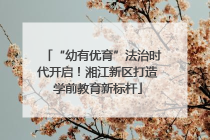 “幼有优育”法治时代开启！湘江新区打造学前教育新标杆