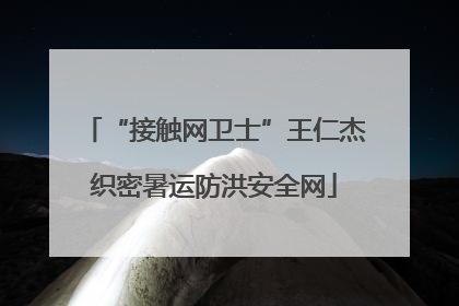 “接触网卫士”王仁杰织密暑运防洪安全网