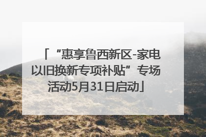 “惠享鲁西新区-家电以旧换新专项补贴”专场活动5月31日启动