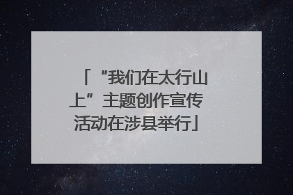 “我们在太行山上”主题创作宣传活动在涉县举行