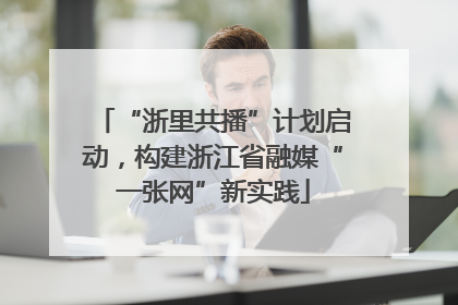 “浙里共播”计划启动，构建浙江省融媒“一张网”新实践