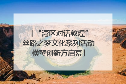 “湾区对话敦煌” 丝路之梦文化系列活动横琴创新方启幕