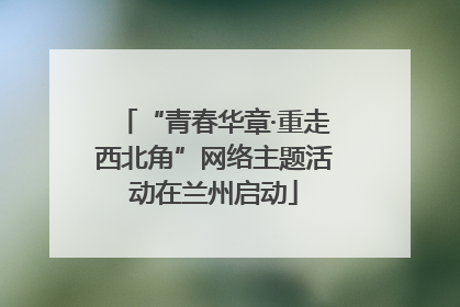 “青春华章·重走西北角”网络主题活动在兰州启动