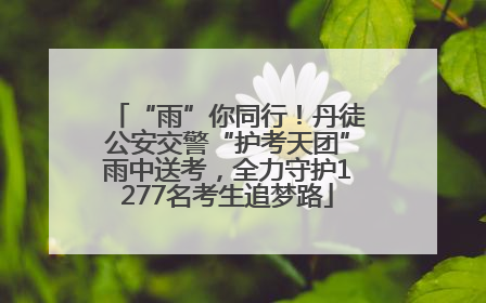 “雨”你同行！丹徒公安交警“护考天团”雨中送考，全力守护1277名考生追梦路