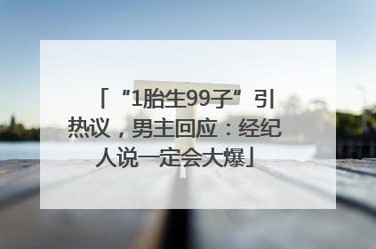 “1胎生99子”引热议，男主回应：经纪人说一定会大爆
