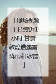 现场视频丨持续近1小时 甘肃敦煌遭遇雷阵雨和冰雹