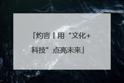 灼言丨用“文化+科技”点亮未来