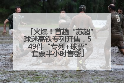 火爆！首趟“苏超”球迷高铁专列开售，549件“专列+球票”套票半小时售罄