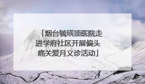 烟台毓璜顶医院走进学府社区开展偏头痛关爱月义诊活动