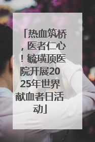 热血筑桥，医者仁心！毓璜顶医院开展2025年世界献血者日活动