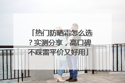 热门防晒霜怎么选？实测分享，高口碑不踩雷平价又好用