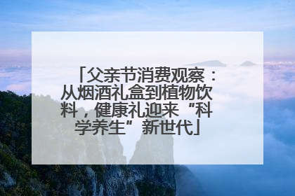父亲节消费观察：从烟酒礼盒到植物饮料，健康礼迎来“科学养生”新世代