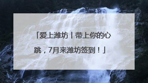 爱上潍坊丨带上你的心跳，7月来潍坊签到！