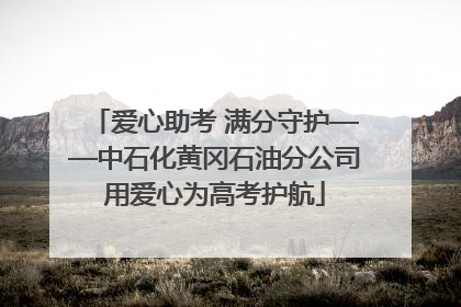 爱心助考 满分守护——中石化黄冈石油分公司用爱心为高考护航